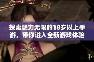 探索魅力无限的18岁以上手游，带你进入全新游戏体验
