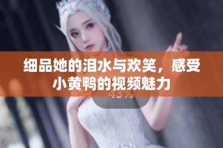 细品她的泪水与欢笑，感受小黄鸭的视频魅力