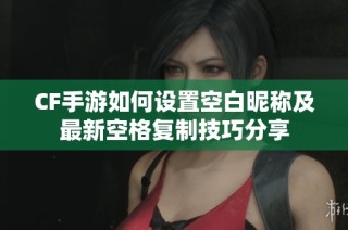 CF手游如何设置空白昵称及最新空格复制技巧分享