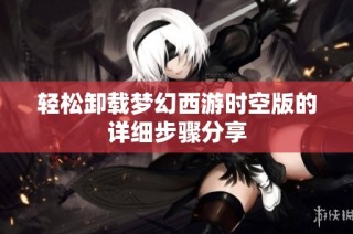 轻松卸载梦幻西游时空版的详细步骤分享