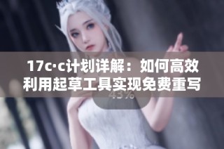 17c·c计划详解：如何高效利用起草工具实现免费重写