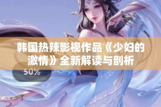 韩国热辣影视作品《少妇的激情》全新解读与剖析