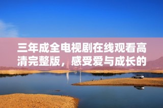 三年成全电视剧在线观看高清完整版，感受爱与成长的故事