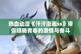 热血动漫《汗汗漫画ss》带你领略青春的激情与奋斗