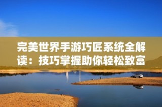 完美世界手游巧匠系统全解读：技巧掌握助你轻松致富