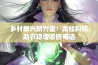 乡村振兴新力量：龙柱科技助农稳增收的奇迹
