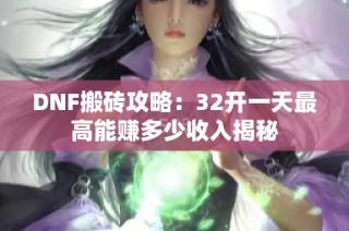 DNF搬砖攻略：32开一天最高能赚多少收入揭秘