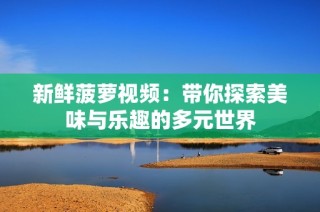新鲜菠萝视频：带你探索美味与乐趣的多元世界