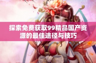 探索免费获取99精品国产资源的最佳途径与技巧
