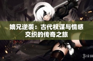 嫡兄逆袭：古代权谋与情感交织的传奇之旅