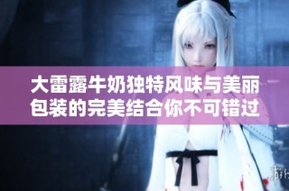 大雷露牛奶独特风味与美丽包装的完美结合你不可错过