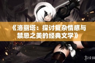 《洛丽塔：探讨复杂情感与禁忌之美的经典文学》