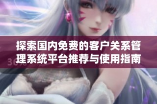 探索国内免费的客户关系管理系统平台推荐与使用指南
