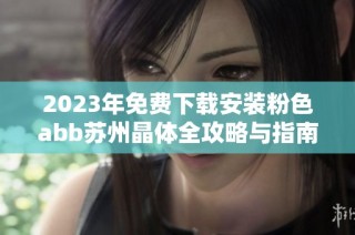 2023年免费下载安装粉色abb苏州晶体全攻略与指南