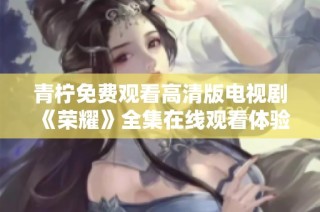 青柠免费观看高清版电视剧《荣耀》全集在线观看体验