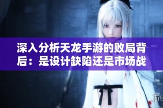 深入分析天龙手游的败局背后：是设计缺陷还是市场战略的失误导致的失败？