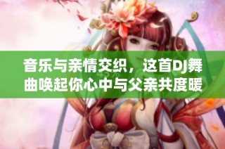 音乐与亲情交织，这首DJ舞曲唤起你心中与父亲共度暖心时光的美好记忆