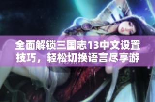 全面解锁三国志13中文设置技巧，轻松切换语言尽享游戏乐趣与历史魅力
