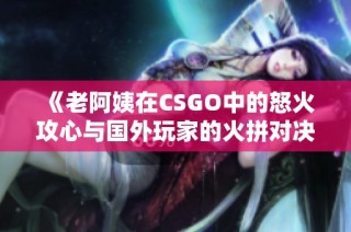 《老阿姨在CSGO中的怒火攻心与国外玩家的火拼对决》