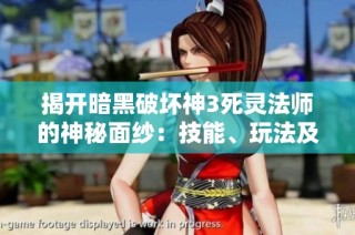 揭开暗黑破坏神3死灵法师的神秘面纱：技能、玩法及最佳策略全解析