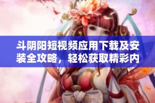 斗阴阳短视频应用下载及安装全攻略，轻松获取精彩内容