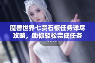 魔兽世界七贤石板任务详尽攻略，助你轻松完成任务