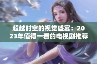超越时空的视觉盛宴：2023年值得一看的电视剧推荐