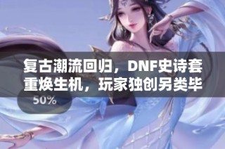复古潮流回归，DNF史诗套重焕生机，玩家独创另类毕业之路