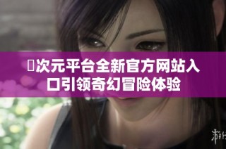 囧次元平台全新官方网站入口引领奇幻冒险体验