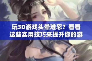 玩3D游戏头晕难忍？看看这些实用技巧来提升你的游戏体验！