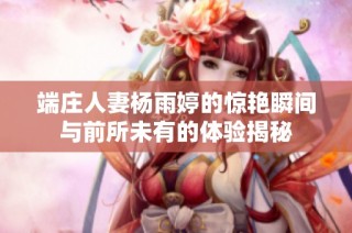 端庄人妻杨雨婷的惊艳瞬间与前所未有的体验揭秘