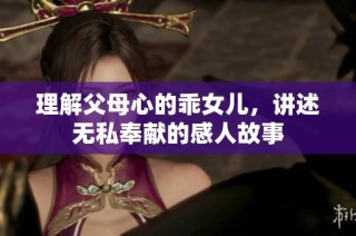 理解父母心的乖女儿，讲述无私奉献的感人故事