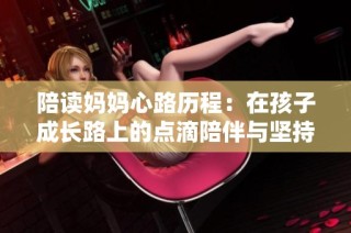 陪读妈妈心路历程：在孩子成长路上的点滴陪伴与坚持