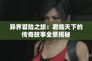 异界冒险之旅：君临天下的传奇故事全景揭秘