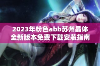 2023年粉色abb苏州晶体全新版本免费下载安装指南