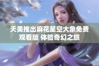天美推出麻花星空大象免费观看版 体验奇幻之旅