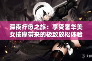 深夜疗愈之旅：享受奢华美女按摩带来的极致放松体验