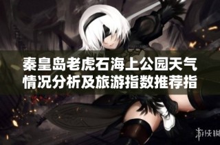 秦皇岛老虎石海上公园天气情况分析及旅游指数推荐指南