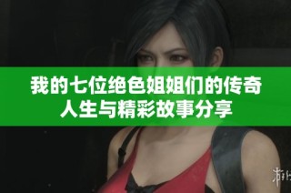 我的七位绝色姐姐们的传奇人生与精彩故事分享