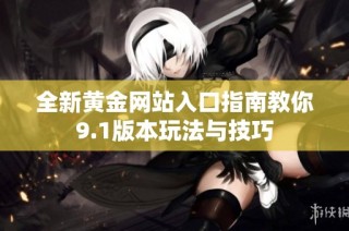 全新黄金网站入口指南教你9.1版本玩法与技巧