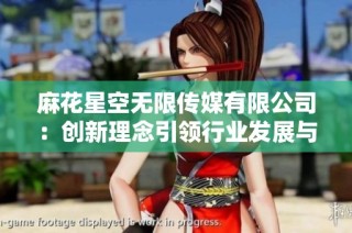 麻花星空无限传媒有限公司：创新理念引领行业发展与深远影响