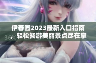 伊春园2023最新入口指南，轻松畅游美丽景点尽在掌握！