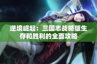 逆境崛起：三国志战略版生存和胜利的全面攻略