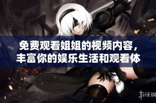免费观看姐姐的视频内容，丰富你的娱乐生活和观看体验