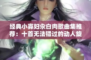 经典小寡妇汆白肉歌曲集推荐：十首无法错过的动人旋律