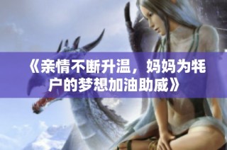 《亲情不断升温，妈妈为牦户的梦想加油助威》