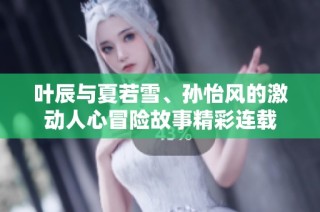 叶辰与夏若雪、孙怡风的激动人心冒险故事精彩连载