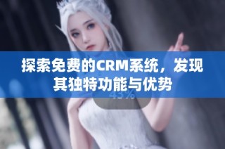 探索免费的CRM系统，发现其独特功能与优势