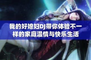 我的好媳妇DJ带你体验不一样的家庭温情与快乐生活