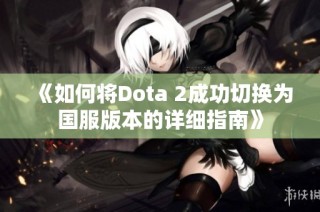 《如何将Dota 2成功切换为国服版本的详细指南》